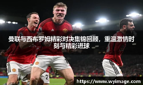 曼联与西布罗姆精彩对决集锦回顾，重温激情时刻与精彩进球