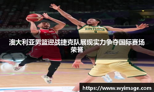 熊猫体育澳大利亚男篮迎战捷克队展现实力争夺国际赛场荣誉