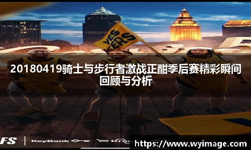 熊猫体育20180419骑士与步行者激战正酣季后赛精彩瞬间回顾与分析