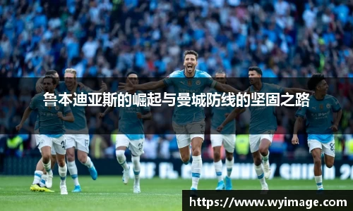 熊猫体育鲁本迪亚斯的崛起与曼城防线的坚固之路